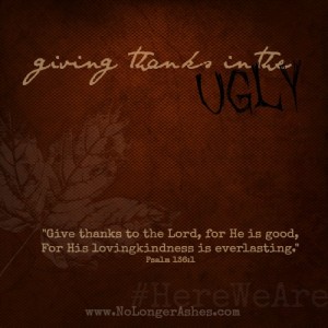 give thanks in the ugly... because it isn't about our cirumstances but about the One who is so much bigger! #NoLongerAshes